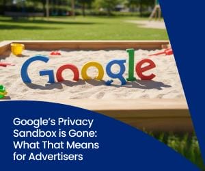 Google’s Privacy Sandbox is Gone: What That Means for Advertisers